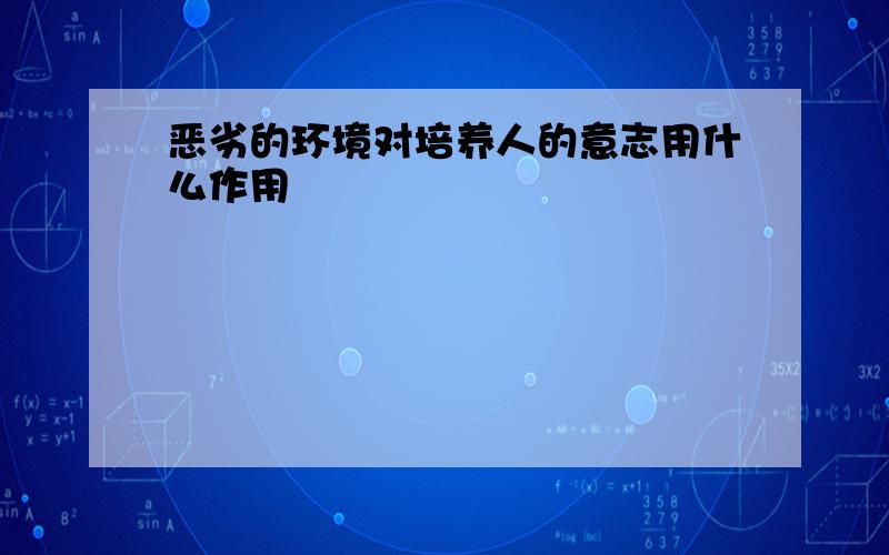 恶劣的环境对培养人的意志用什么作用