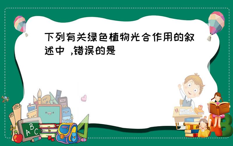 下列有关绿色植物光合作用的叙述中 ,错误的是