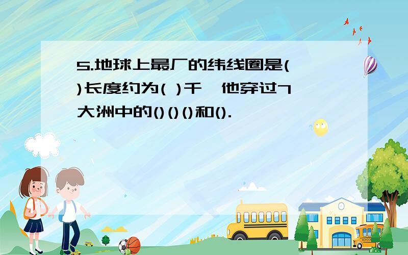 5.地球上最厂的纬线圈是( )长度约为( )千,他穿过7大洲中的()()()和().