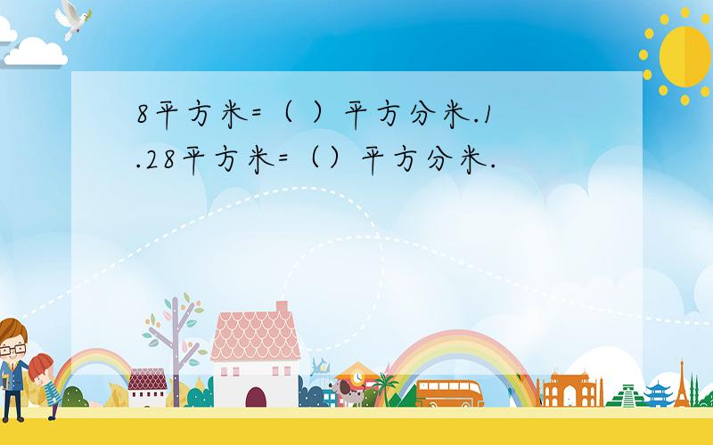 8平方米=（ ）平方分米.1.28平方米=（）平方分米.