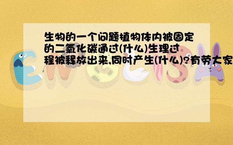 生物的一个问题植物体内被固定的二氧化碳通过(什么)生理过程被释放出来,同时产生(什么)?有劳大家帮忙解一下这个问题啊!谢