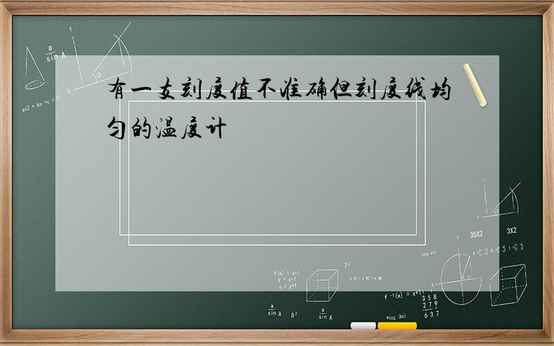 有一支刻度值不准确但刻度线均匀的温度计