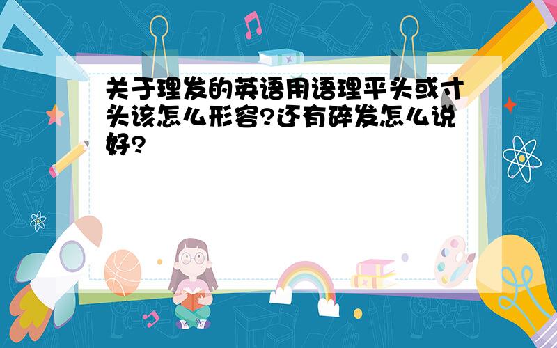 关于理发的英语用语理平头或寸头该怎么形容?还有碎发怎么说好?