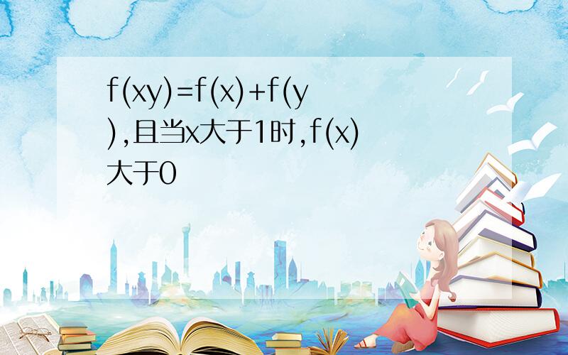 f(xy)=f(x)+f(y),且当x大于1时,f(x)大于0