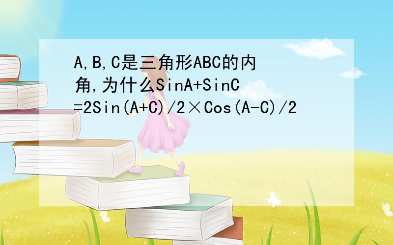 A,B,C是三角形ABC的内角,为什么SinA+SinC=2Sin(A+C)/2×Cos(A-C)/2