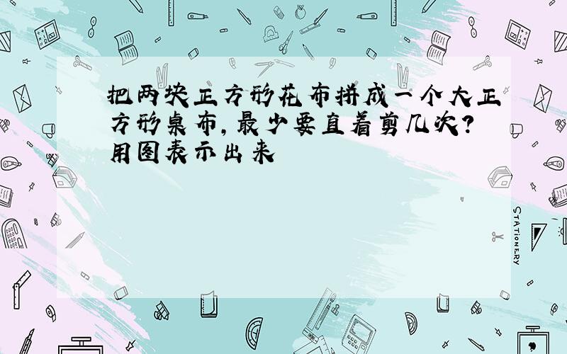 把两块正方形花布拼成一个大正方形桌布,最少要直着剪几次?用图表示出来