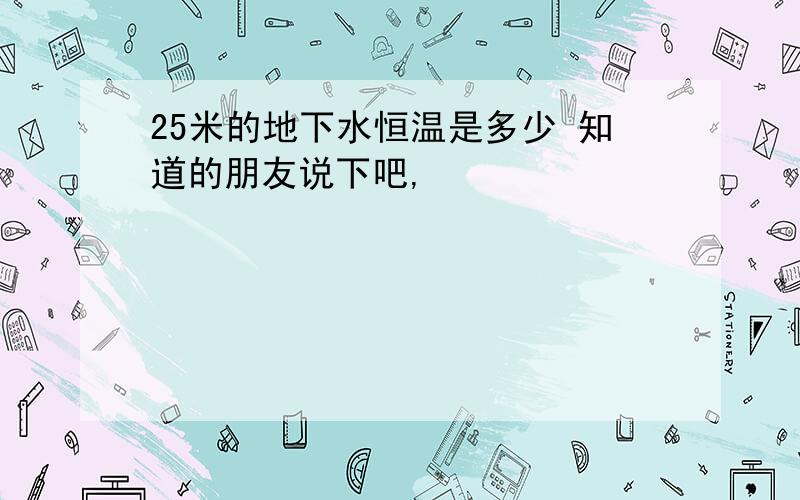 25米的地下水恒温是多少 知道的朋友说下吧,