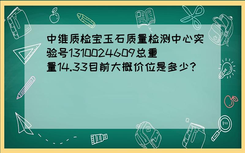 中维质检宝玉石质量检测中心实验号1310024609总重量14.33目前大概价位是多少?