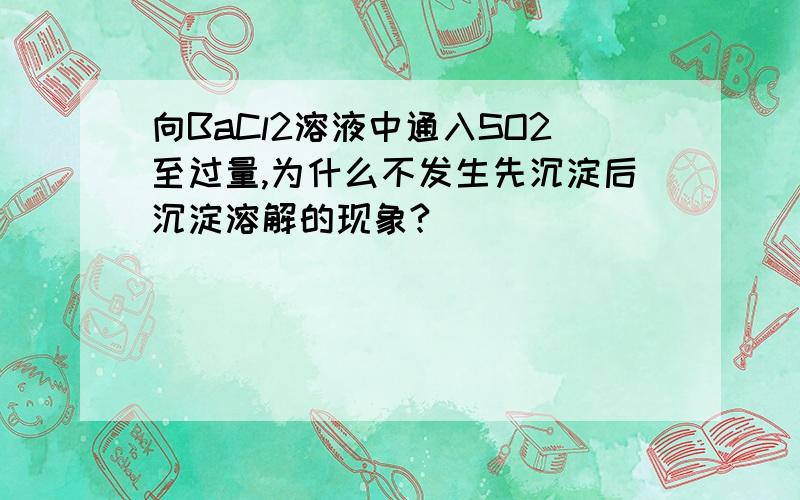 向BaCl2溶液中通入SO2至过量,为什么不发生先沉淀后沉淀溶解的现象?