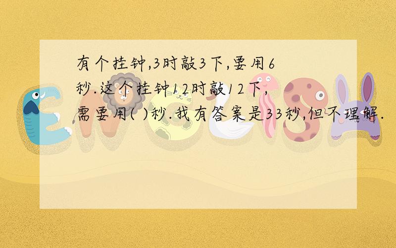 有个挂钟,3时敲3下,要用6秒.这个挂钟12时敲12下,需要用( )秒.我有答案是33秒,但不理解.