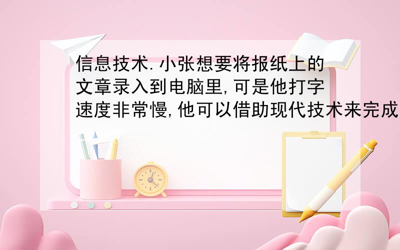 信息技术.小张想要将报纸上的文章录入到电脑里,可是他打字速度非常慢,他可以借助现代技术来完成：