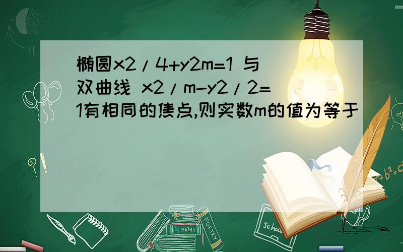 椭圆x2/4+y2m=1 与双曲线 x2/m-y2/2=1有相同的焦点,则实数m的值为等于