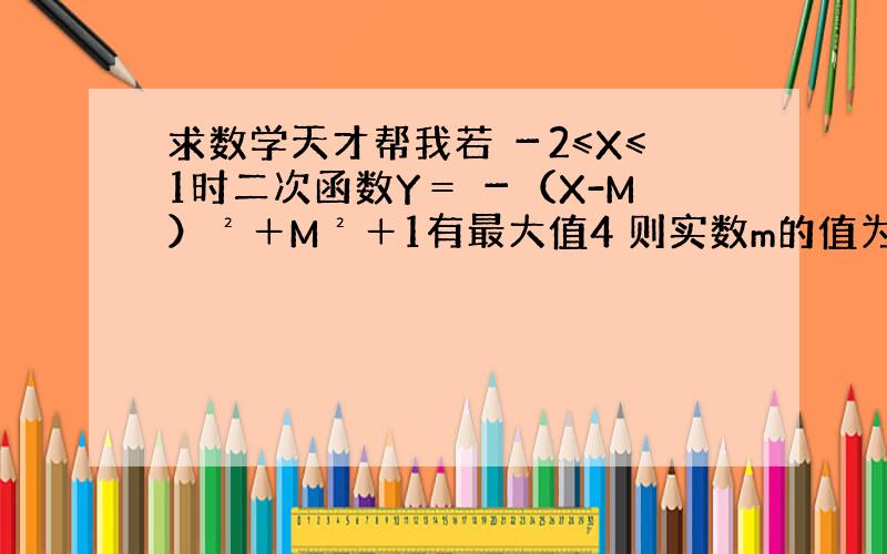 求数学天才帮我若 －2≤X≤1时二次函数Y＝ －（X-M）²＋M²＋1有最大值4 则实数m的值为__