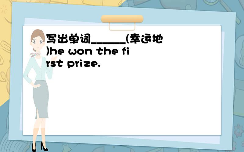 写出单词______(幸运地)he won the first prize.