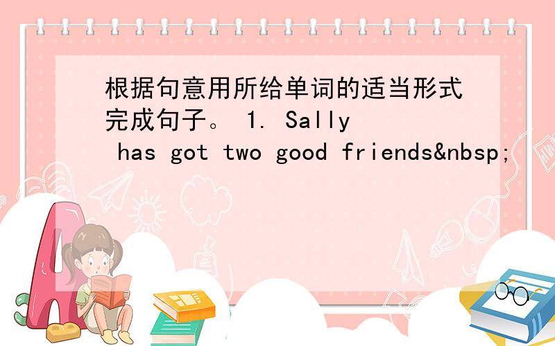 根据句意用所给单词的适当形式完成句子。 1. Sally has got two good friends 