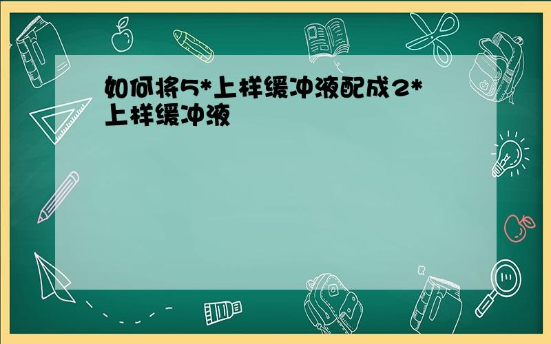 如何将5*上样缓冲液配成2*上样缓冲液