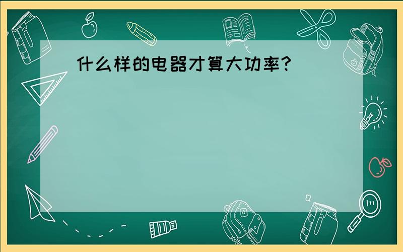 什么样的电器才算大功率?