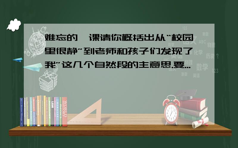 难忘的一课请你概括出从“校园里很静”到老师和孩子们发现了我”这几个自然段的主意思.要...、、