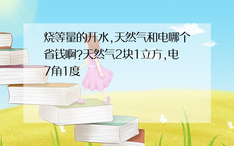 烧等量的开水,天然气和电哪个省钱啊?天然气2块1立方,电7角1度