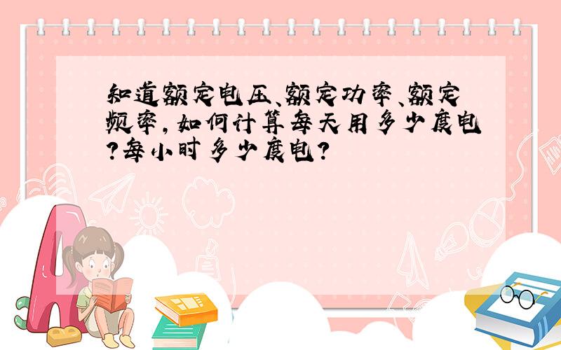 知道额定电压、额定功率、额定频率,如何计算每天用多少度电?每小时多少度电?