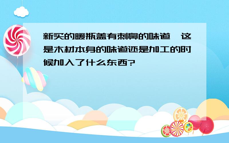 新买的暖瓶盖有刺鼻的味道,这是木材本身的味道还是加工的时候加入了什么东西?