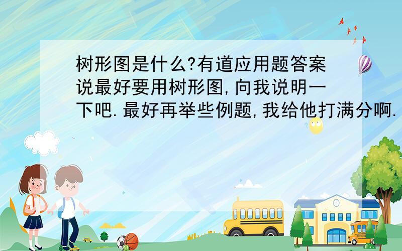 树形图是什么?有道应用题答案说最好要用树形图,向我说明一下吧.最好再举些例题,我给他打满分啊.