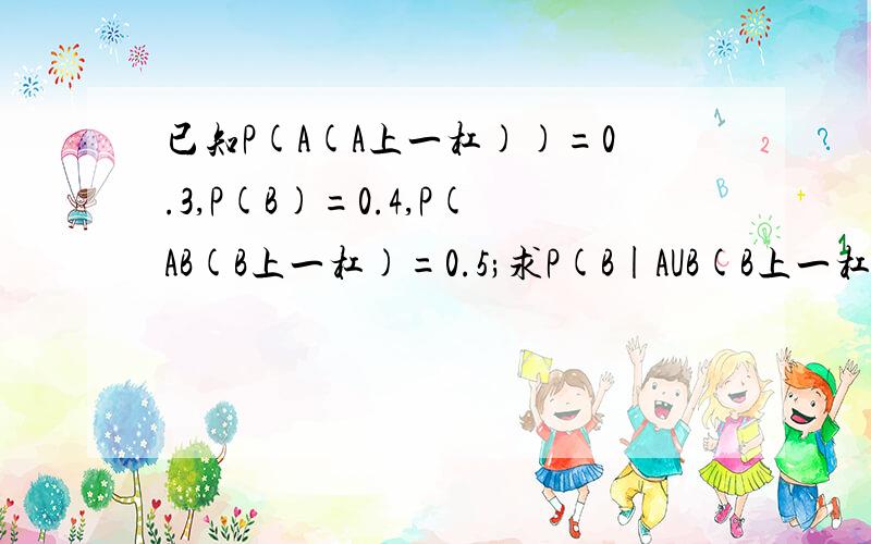 已知P(A(A上一杠))=0.3,P(B)=0.4,P(AB(B上一杠)=0.5;求P(B|AUB(B上一杠）