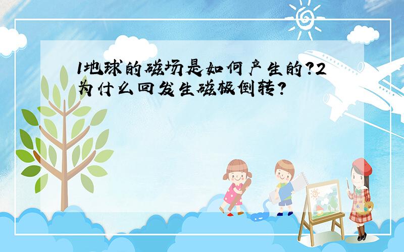 1地球的磁场是如何产生的?2为什么回发生磁极倒转?