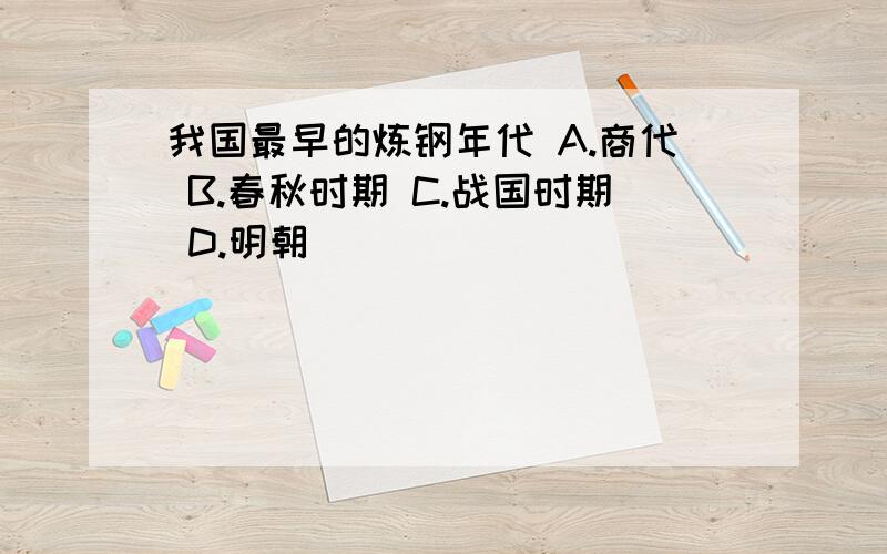 我国最早的炼钢年代 A.商代 B.春秋时期 C.战国时期 D.明朝