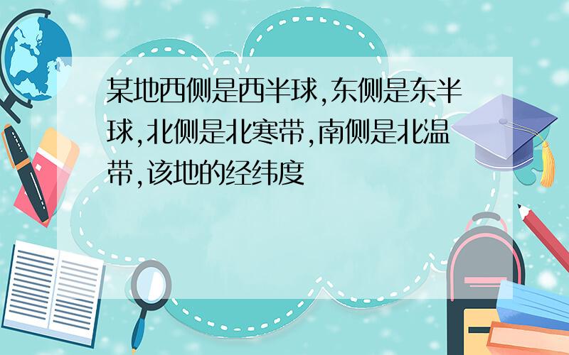 某地西侧是西半球,东侧是东半球,北侧是北寒带,南侧是北温带,该地的经纬度