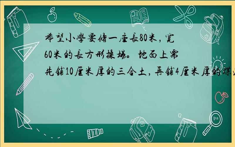 希望小学要修一座长80米，宽60米的长方形操场。地面上需先铺10厘米厚的三合土，再铺4厘米厚的煤渣。铺好这座操场地面需要三合土，煤渣各多少方？