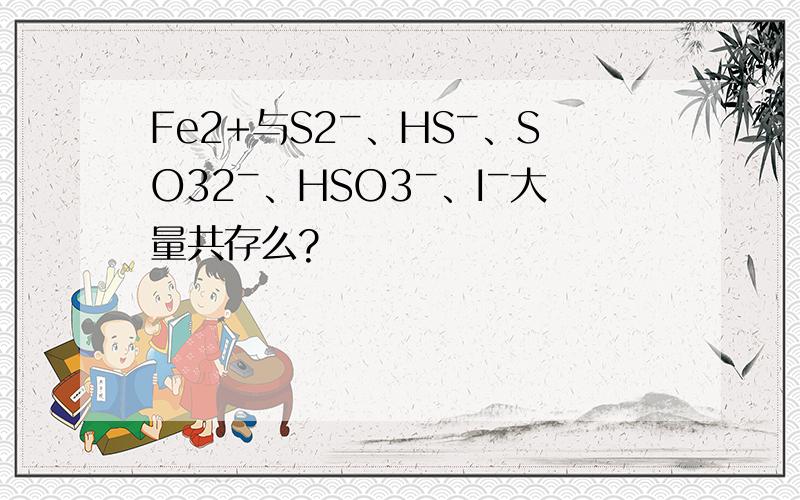 Fe2+与S2ˉ、HSˉ、SO32ˉ、HSO3ˉ、Iˉ大量共存么?