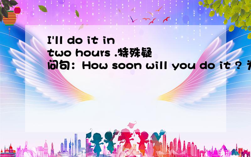 I'll do it in two hours .特殊疑问句：How soon will you do it ? 为甚麽