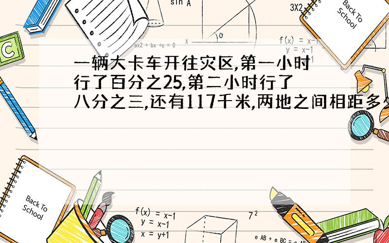 一辆大卡车开往灾区,第一小时行了百分之25,第二小时行了八分之三,还有117千米,两地之间相距多少千米?