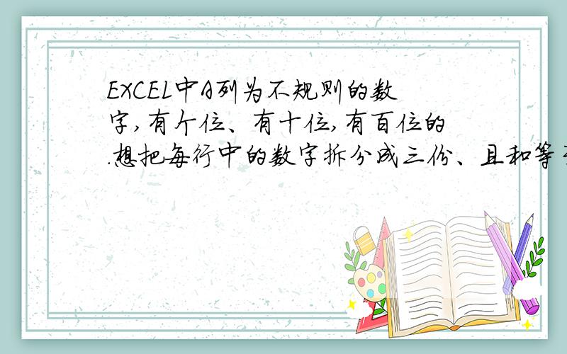 EXCEL中A列为不规则的数字,有个位、有十位,有百位的.想把每行中的数字拆分成三份、且和等于A列对应行的