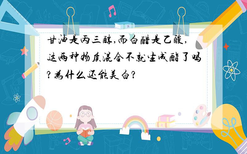 甘油是丙三醇,而白醋是乙酸,这两种物质混合不就生成酯了吗?为什么还能美白?