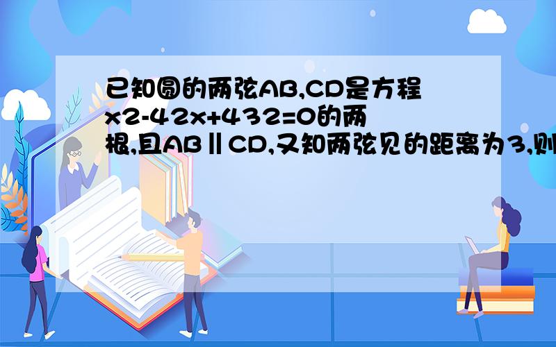 已知圆的两弦AB,CD是方程x2-42x+432=0的两根,且AB‖CD,又知两弦见的距离为3,则圆的半径长是