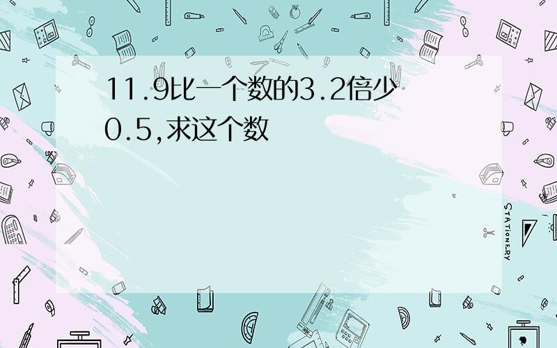 11.9比一个数的3.2倍少0.5,求这个数