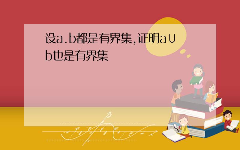 设a.b都是有界集,证明a∪b也是有界集