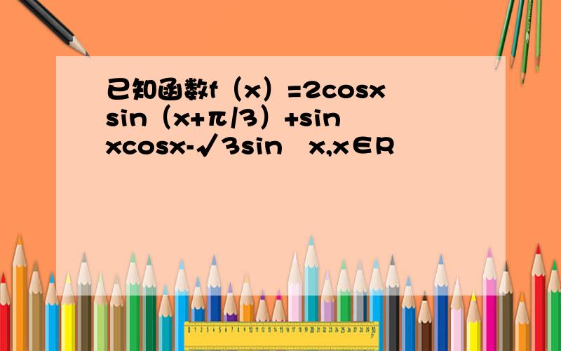 已知函数f（x）=2cosxsin（x+π/3）+sinxcosx-√3sin²x,x∈R