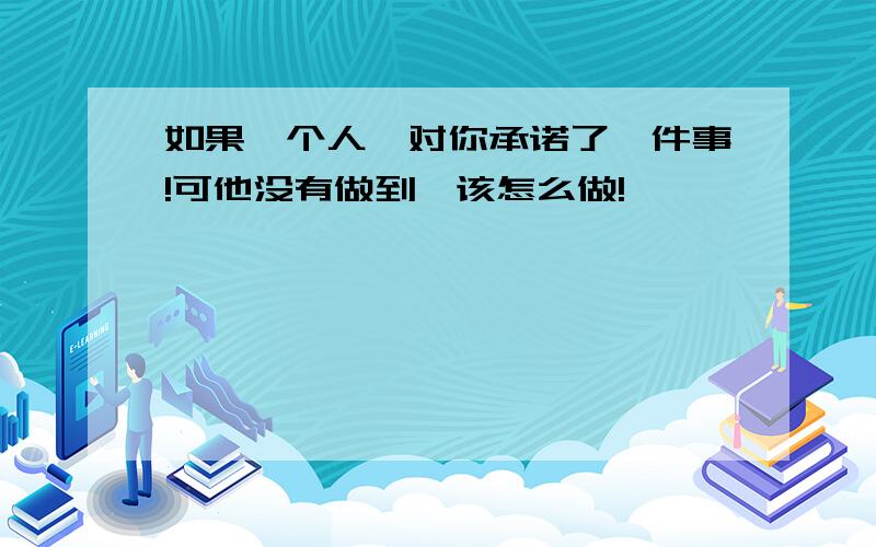 如果一个人、对你承诺了一件事!可他没有做到、该怎么做!