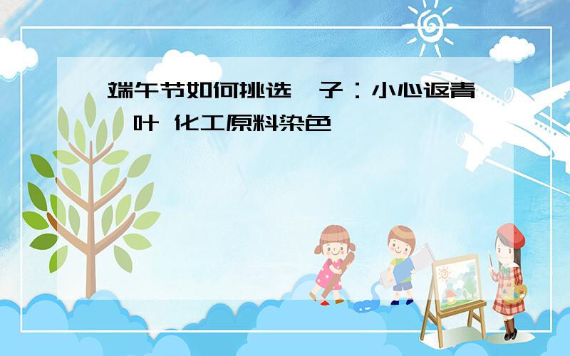 端午节如何挑选粽子：小心返青粽叶 化工原料染色