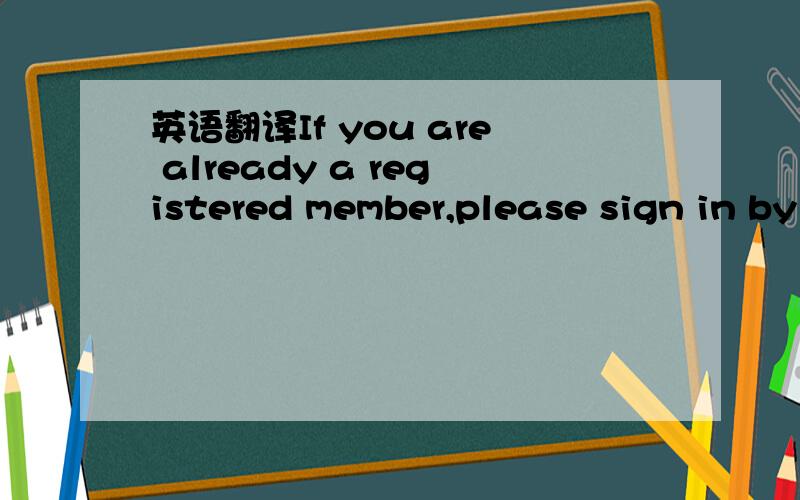 英语翻译If you are already a registered member,please sign in by