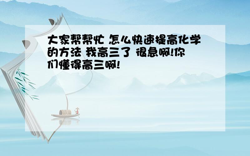 大家帮帮忙 怎么快速提高化学的方法 我高三了 很急啊!你们懂得高三啊!