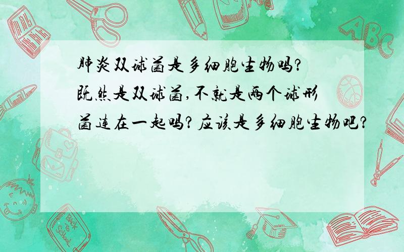 肺炎双球菌是多细胞生物吗? 既然是双球菌,不就是两个球形菌连在一起吗?应该是多细胞生物吧?