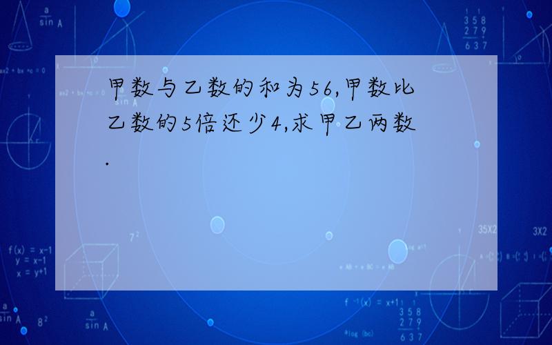 甲数与乙数的和为56,甲数比乙数的5倍还少4,求甲乙两数.