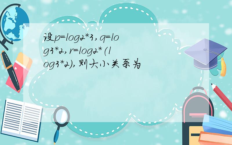 设p=log2*3,q=log3*2,r=log2*(log3*2),则大小关系为