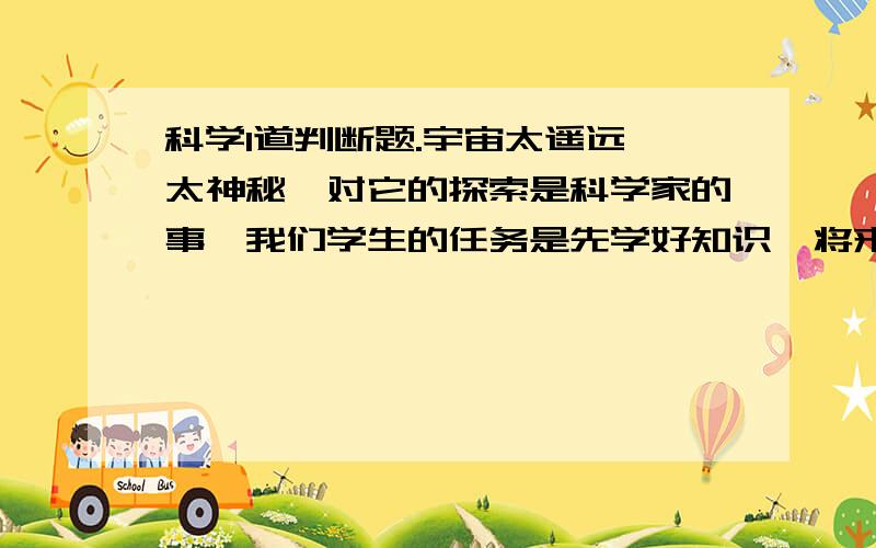 科学1道判断题.宇宙太遥远,太神秘,对它的探索是科学家的事,我们学生的任务是先学好知识,将来有机会再去关注.