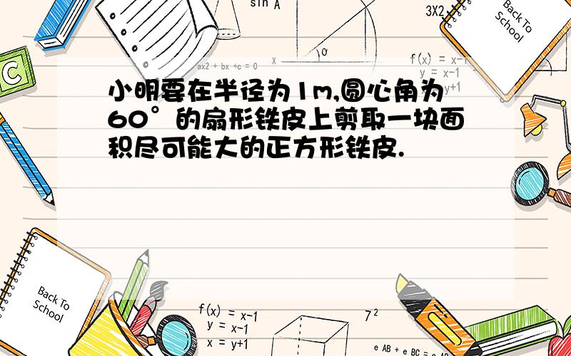 小明要在半径为1m,圆心角为60°的扇形铁皮上剪取一块面积尽可能大的正方形铁皮.