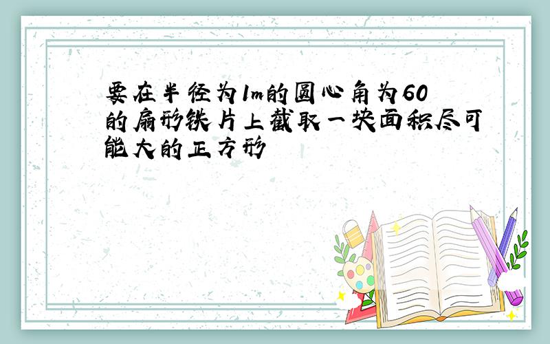 要在半径为1m的圆心角为60的扇形铁片上截取一块面积尽可能大的正方形